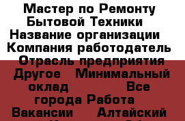 Мастер по Ремонту Бытовой Техники › Название организации ­ Компания-работодатель › Отрасль предприятия ­ Другое › Минимальный оклад ­ 30 000 - Все города Работа » Вакансии   . Алтайский край,Камень-на-Оби г.